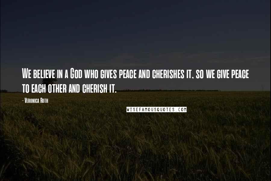 Veronica Roth Quotes: We believe in a God who gives peace and cherishes it, so we give peace to each other and cherish it.