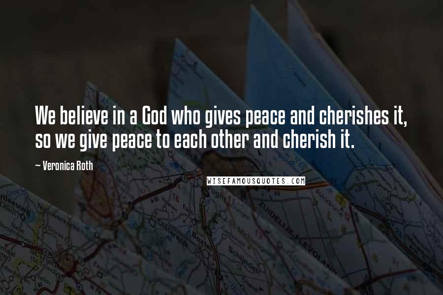 Veronica Roth Quotes: We believe in a God who gives peace and cherishes it, so we give peace to each other and cherish it.