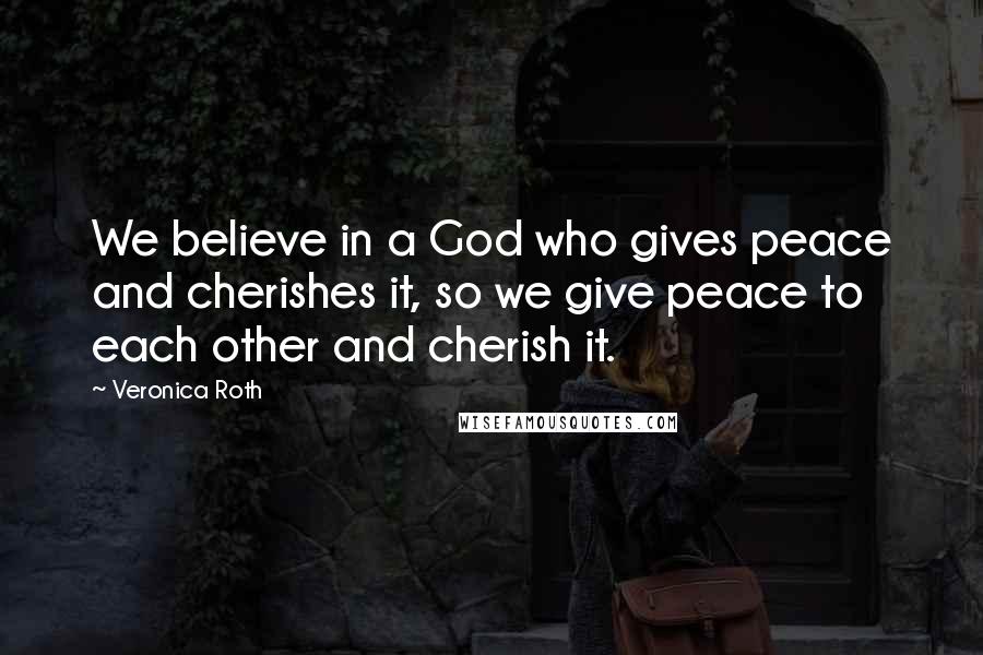 Veronica Roth Quotes: We believe in a God who gives peace and cherishes it, so we give peace to each other and cherish it.