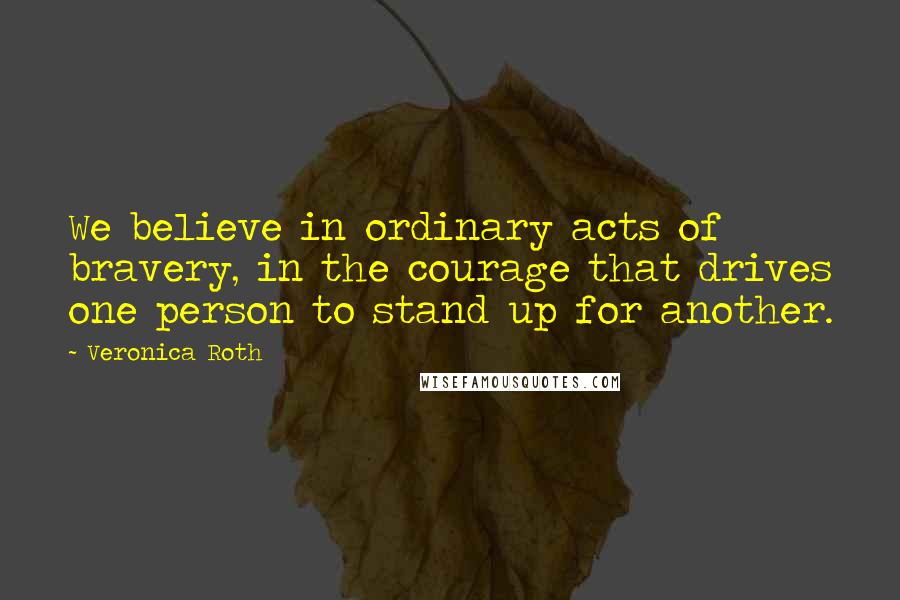 Veronica Roth Quotes: We believe in ordinary acts of bravery, in the courage that drives one person to stand up for another.