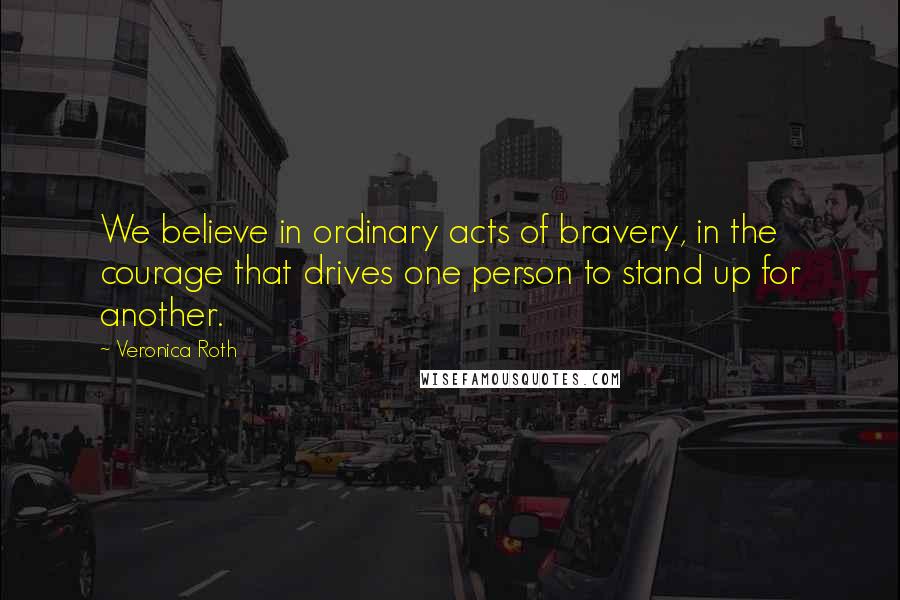 Veronica Roth Quotes: We believe in ordinary acts of bravery, in the courage that drives one person to stand up for another.