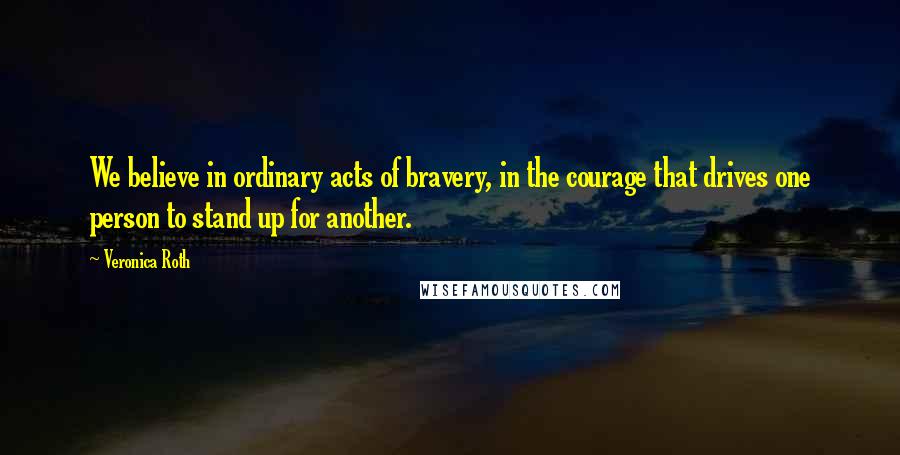 Veronica Roth Quotes: We believe in ordinary acts of bravery, in the courage that drives one person to stand up for another.