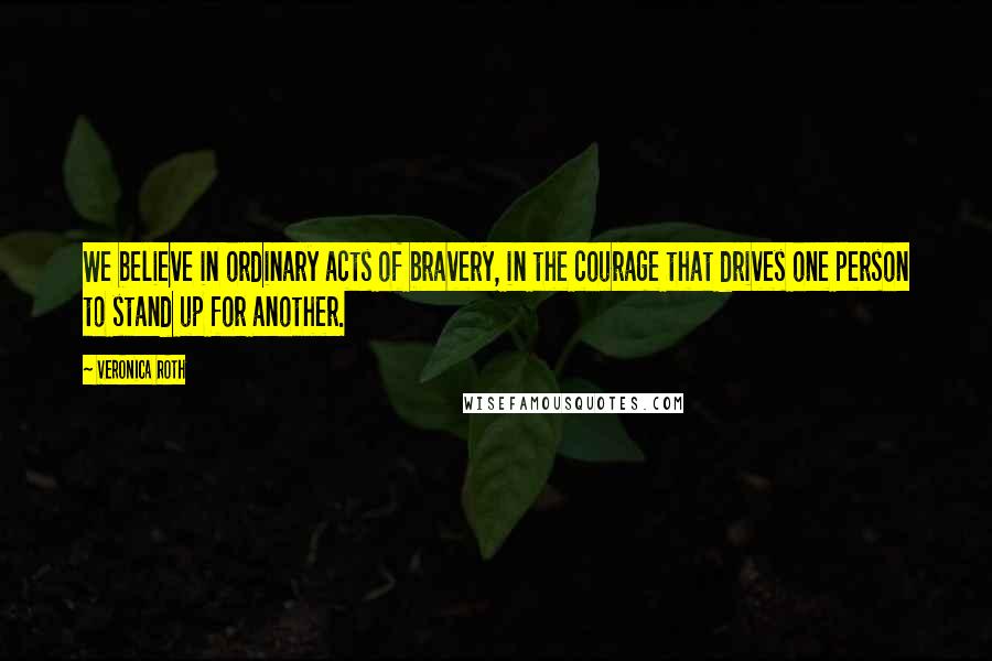 Veronica Roth Quotes: We believe in ordinary acts of bravery, in the courage that drives one person to stand up for another.