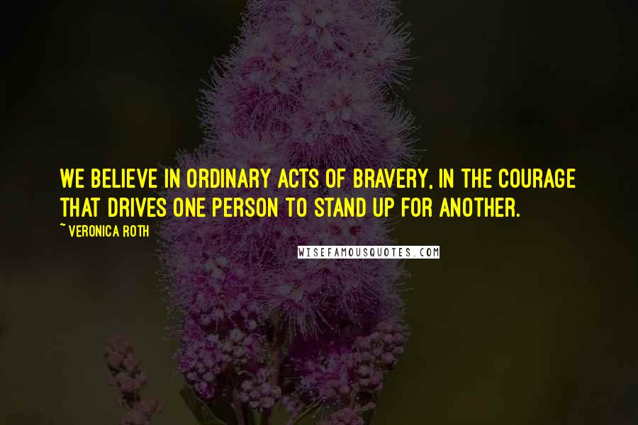 Veronica Roth Quotes: We believe in ordinary acts of bravery, in the courage that drives one person to stand up for another.