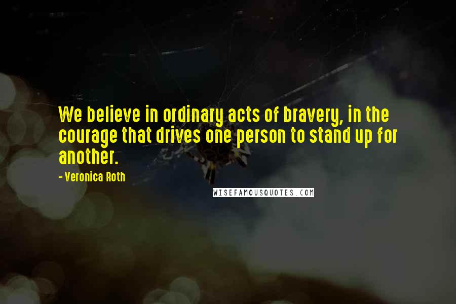 Veronica Roth Quotes: We believe in ordinary acts of bravery, in the courage that drives one person to stand up for another.