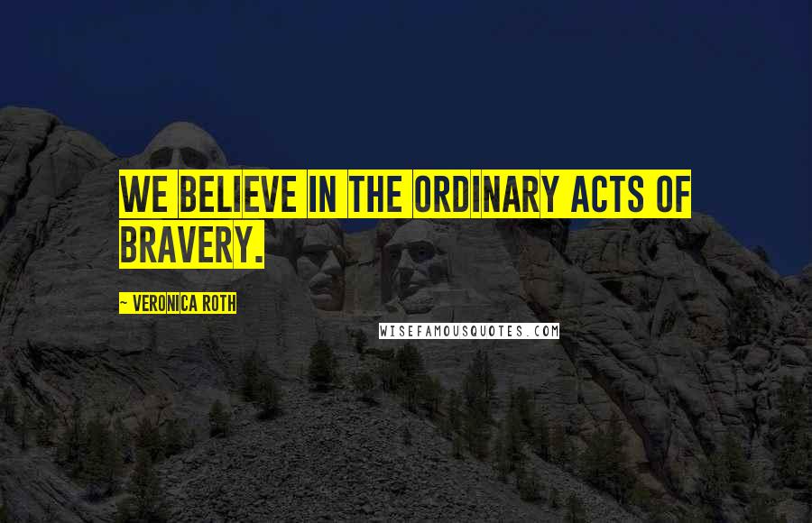 Veronica Roth Quotes: We believe in the ordinary acts of bravery.