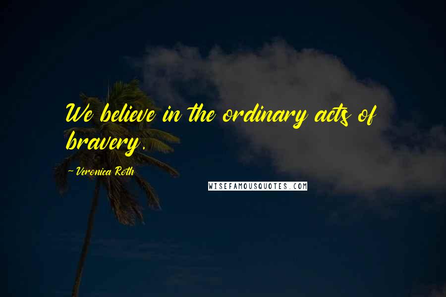Veronica Roth Quotes: We believe in the ordinary acts of bravery.