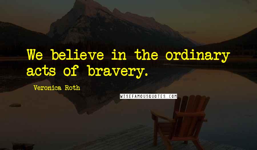 Veronica Roth Quotes: We believe in the ordinary acts of bravery.