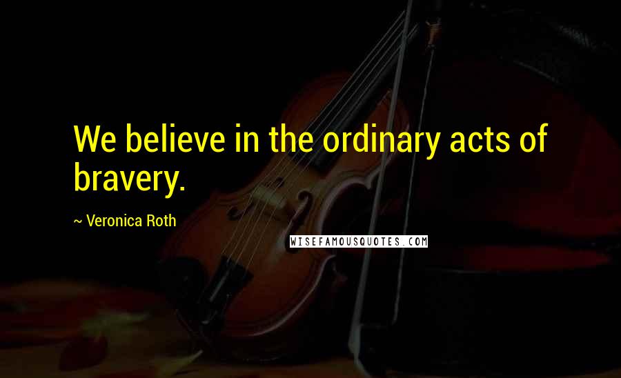 Veronica Roth Quotes: We believe in the ordinary acts of bravery.