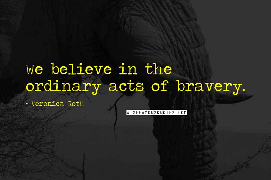 Veronica Roth Quotes: We believe in the ordinary acts of bravery.