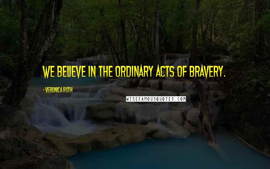 Veronica Roth Quotes: We believe in the ordinary acts of bravery.