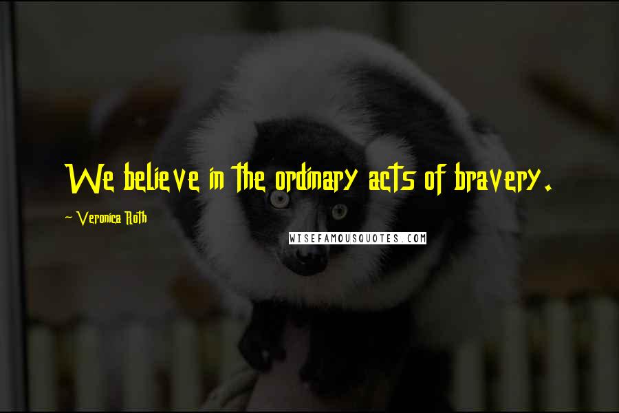 Veronica Roth Quotes: We believe in the ordinary acts of bravery.