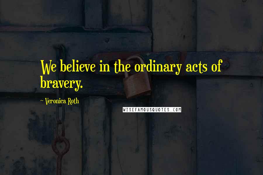 Veronica Roth Quotes: We believe in the ordinary acts of bravery.