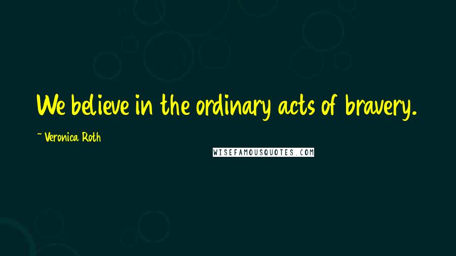 Veronica Roth Quotes: We believe in the ordinary acts of bravery.