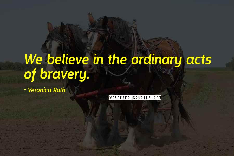 Veronica Roth Quotes: We believe in the ordinary acts of bravery.