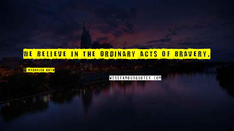 Veronica Roth Quotes: We believe in the ordinary acts of bravery.