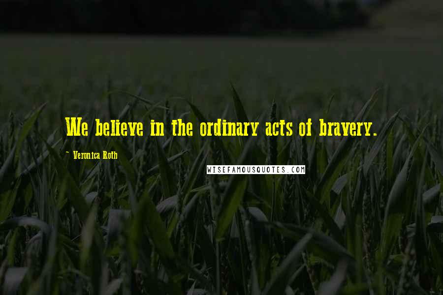 Veronica Roth Quotes: We believe in the ordinary acts of bravery.