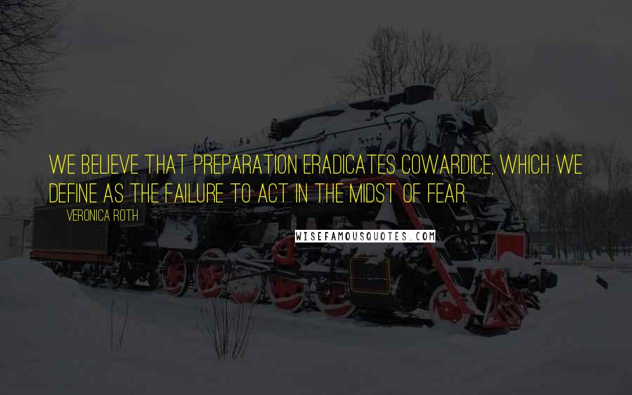 Veronica Roth Quotes: We believe that preparation eradicates cowardice, which we define as the failure to act in the midst of fear.