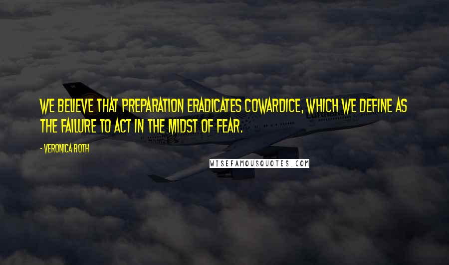 Veronica Roth Quotes: We believe that preparation eradicates cowardice, which we define as the failure to act in the midst of fear.