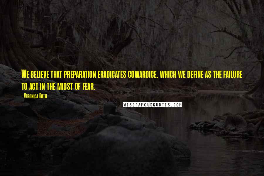 Veronica Roth Quotes: We believe that preparation eradicates cowardice, which we define as the failure to act in the midst of fear.