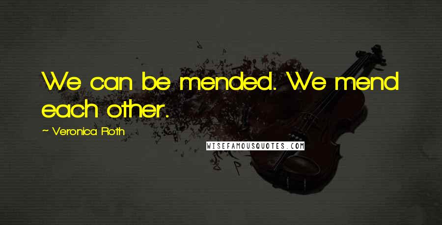 Veronica Roth Quotes: We can be mended. We mend each other.