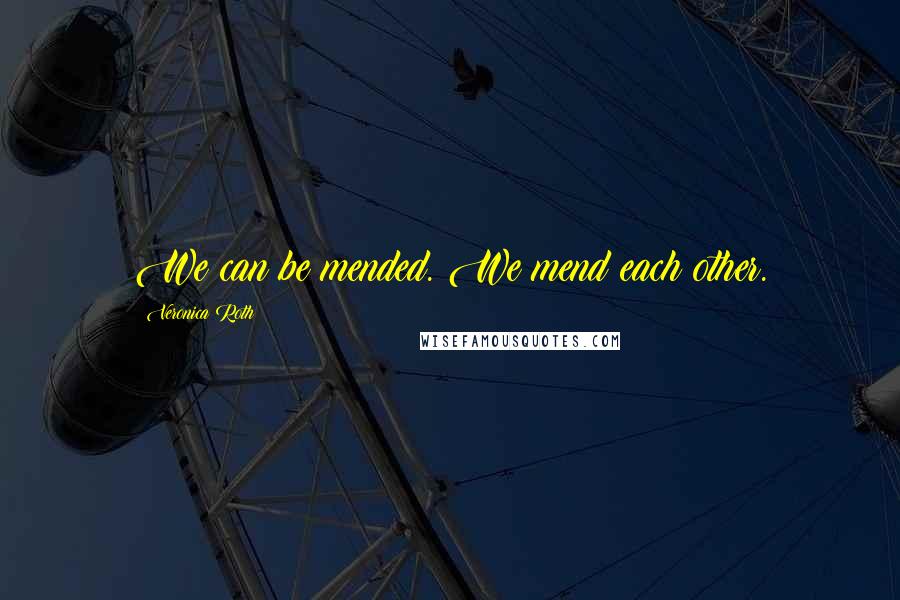 Veronica Roth Quotes: We can be mended. We mend each other.