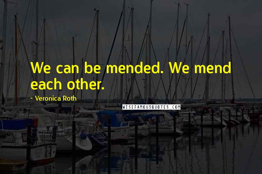 Veronica Roth Quotes: We can be mended. We mend each other.