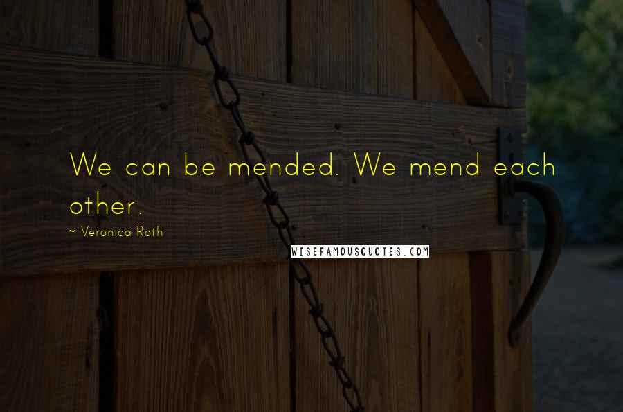 Veronica Roth Quotes: We can be mended. We mend each other.