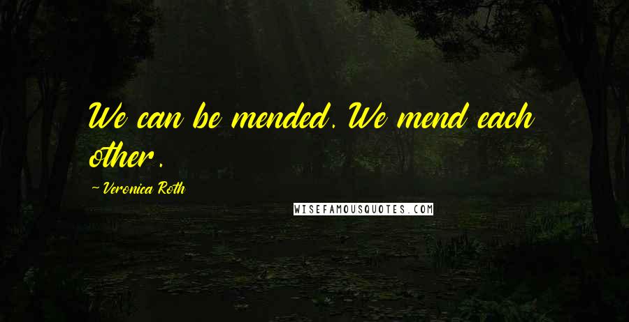 Veronica Roth Quotes: We can be mended. We mend each other.