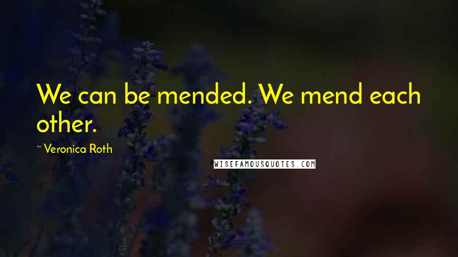 Veronica Roth Quotes: We can be mended. We mend each other.