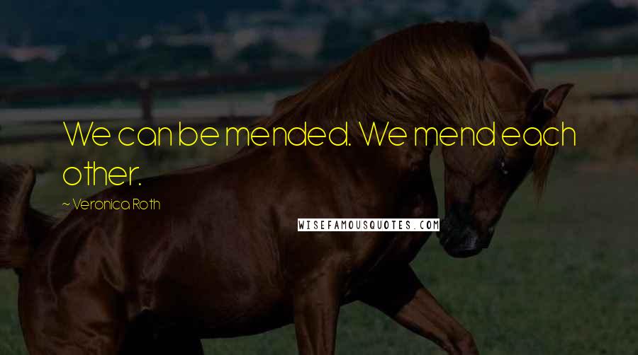 Veronica Roth Quotes: We can be mended. We mend each other.