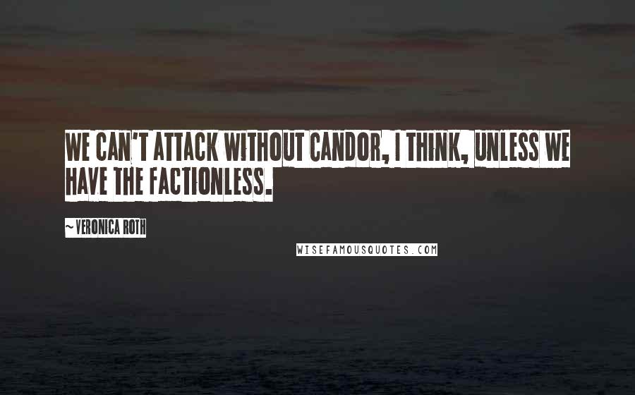 Veronica Roth Quotes: We can't attack without Candor, I think, unless we have the factionless.