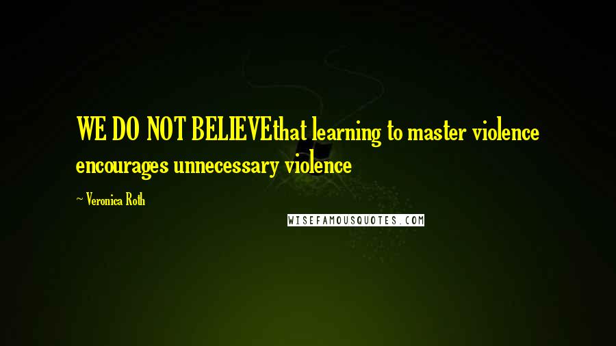 Veronica Roth Quotes: WE DO NOT BELIEVEthat learning to master violence encourages unnecessary violence