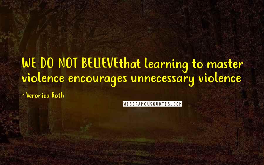 Veronica Roth Quotes: WE DO NOT BELIEVEthat learning to master violence encourages unnecessary violence