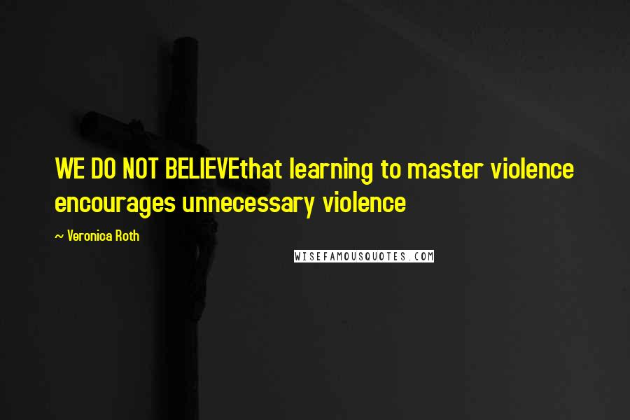 Veronica Roth Quotes: WE DO NOT BELIEVEthat learning to master violence encourages unnecessary violence