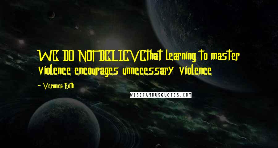 Veronica Roth Quotes: WE DO NOT BELIEVEthat learning to master violence encourages unnecessary violence
