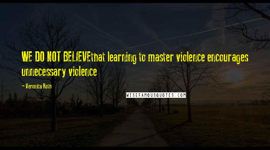 Veronica Roth Quotes: WE DO NOT BELIEVEthat learning to master violence encourages unnecessary violence