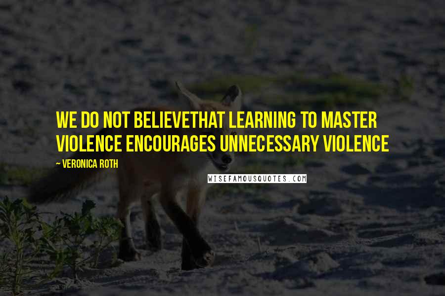 Veronica Roth Quotes: WE DO NOT BELIEVEthat learning to master violence encourages unnecessary violence