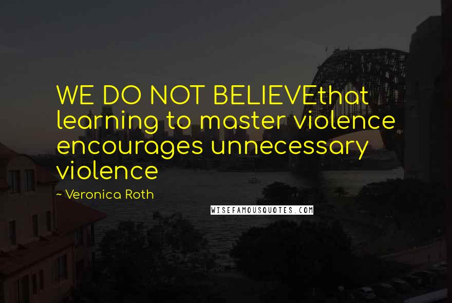 Veronica Roth Quotes: WE DO NOT BELIEVEthat learning to master violence encourages unnecessary violence