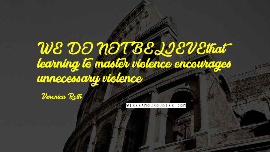 Veronica Roth Quotes: WE DO NOT BELIEVEthat learning to master violence encourages unnecessary violence