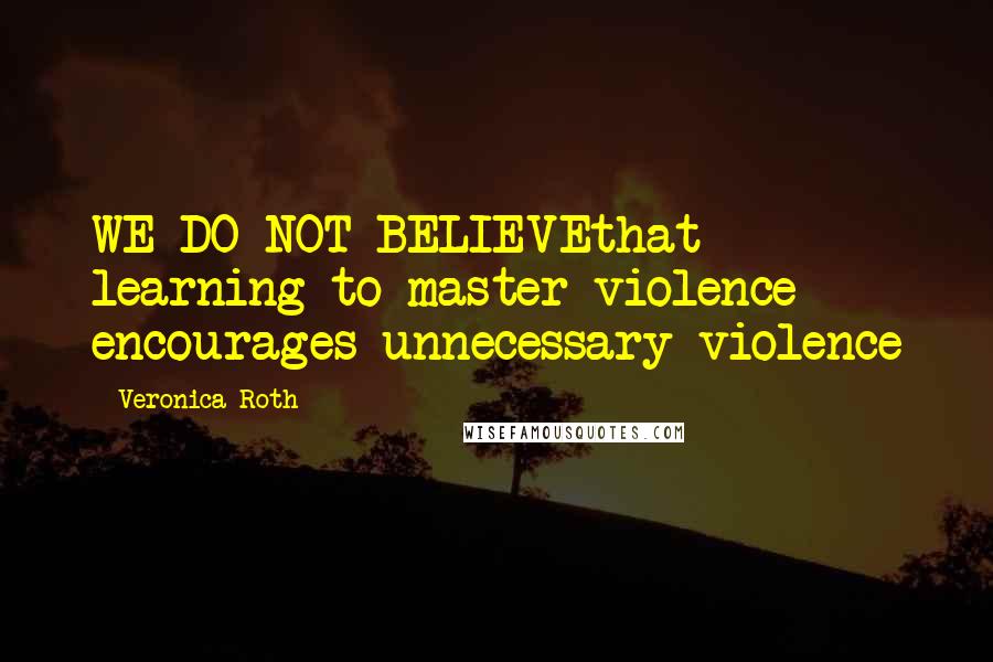 Veronica Roth Quotes: WE DO NOT BELIEVEthat learning to master violence encourages unnecessary violence