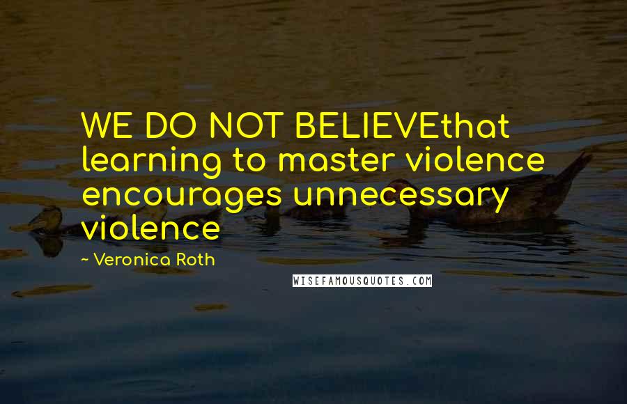 Veronica Roth Quotes: WE DO NOT BELIEVEthat learning to master violence encourages unnecessary violence