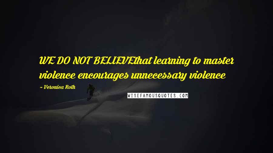 Veronica Roth Quotes: WE DO NOT BELIEVEthat learning to master violence encourages unnecessary violence