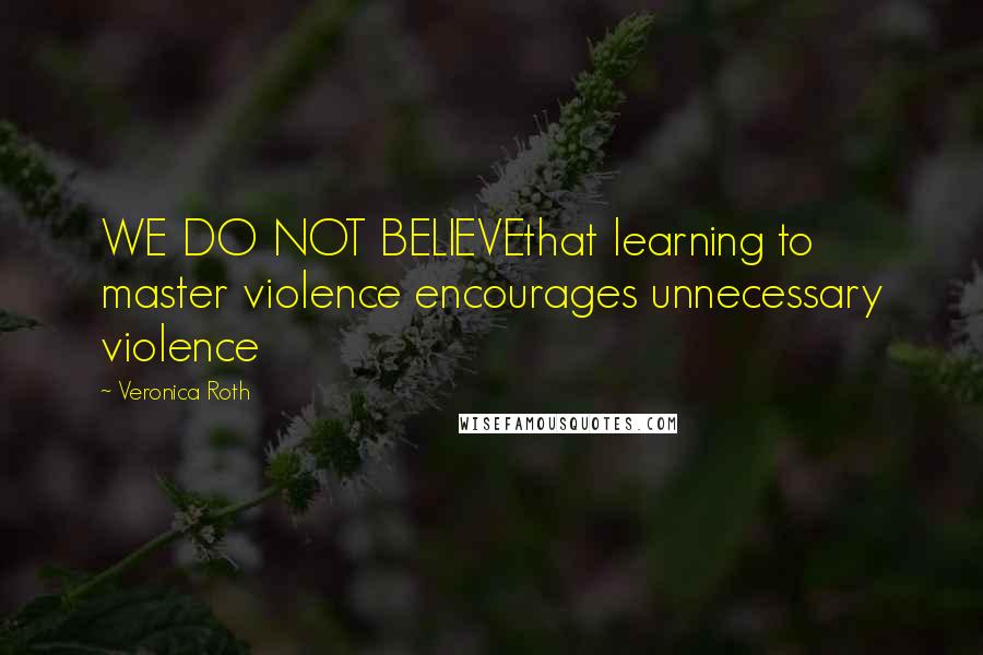 Veronica Roth Quotes: WE DO NOT BELIEVEthat learning to master violence encourages unnecessary violence