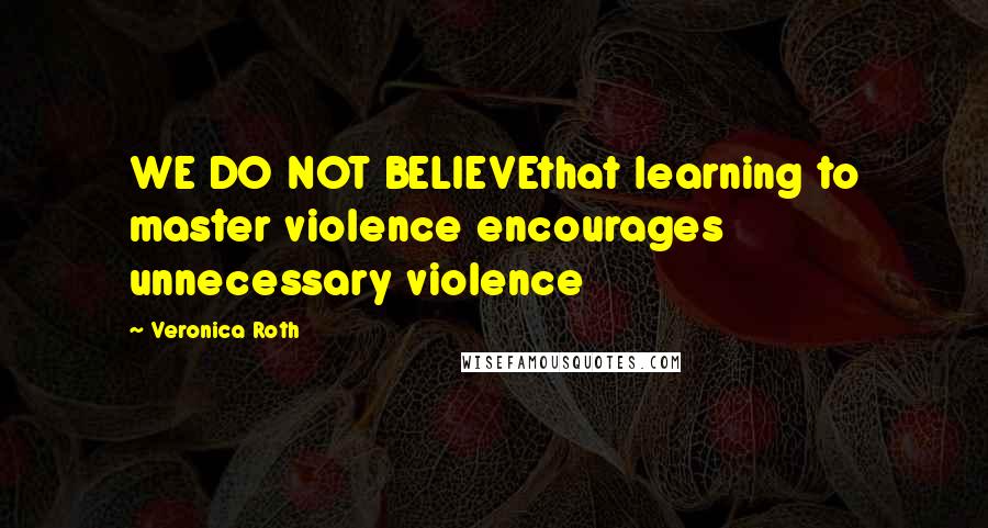 Veronica Roth Quotes: WE DO NOT BELIEVEthat learning to master violence encourages unnecessary violence