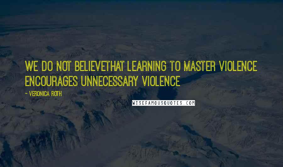 Veronica Roth Quotes: WE DO NOT BELIEVEthat learning to master violence encourages unnecessary violence