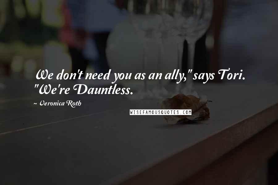 Veronica Roth Quotes: We don't need you as an ally," says Tori. "We're Dauntless.