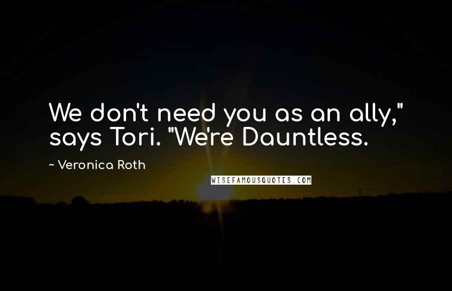 Veronica Roth Quotes: We don't need you as an ally," says Tori. "We're Dauntless.