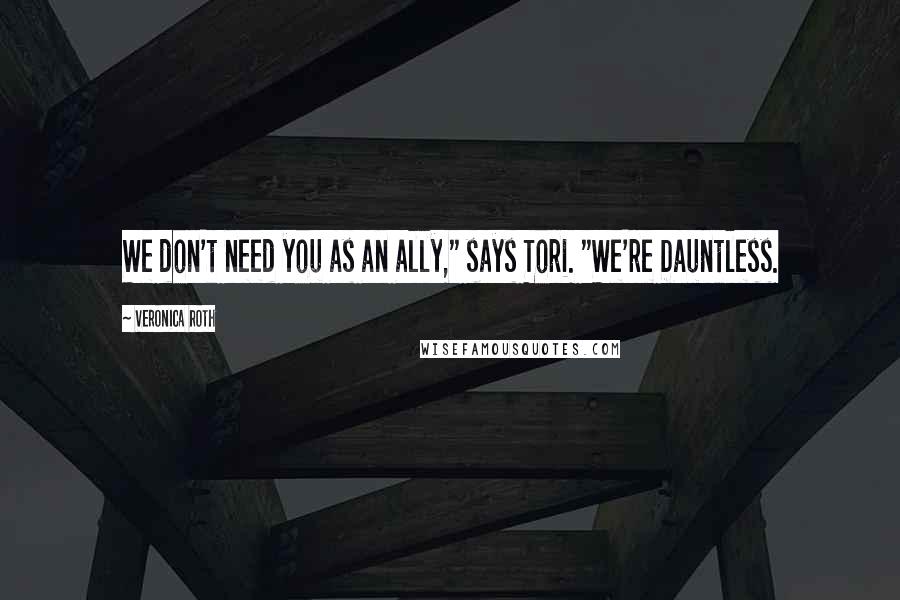 Veronica Roth Quotes: We don't need you as an ally," says Tori. "We're Dauntless.