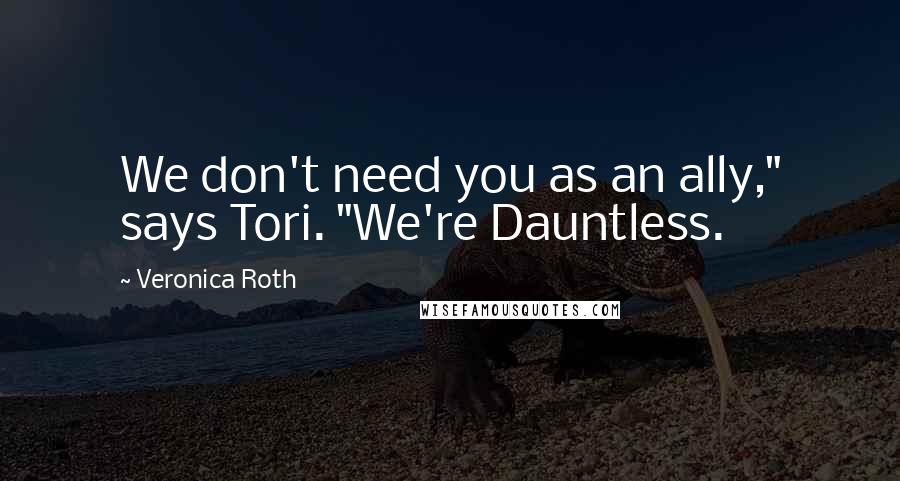 Veronica Roth Quotes: We don't need you as an ally," says Tori. "We're Dauntless.